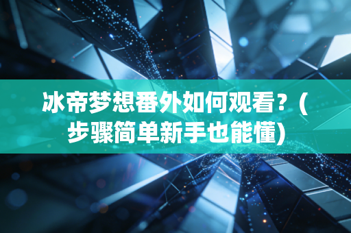 冰帝梦想番外如何观看？(步骤简单新手也能懂)