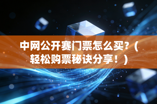 中网公开赛门票怎么买？(轻松购票秘诀分享！)
