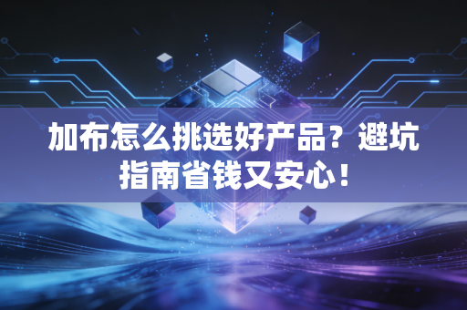 加布怎么挑选好产品？避坑指南省钱又安心！