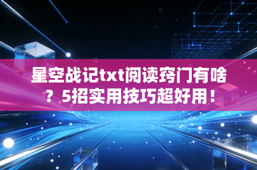 星空战记txt阅读窍门有啥？5招实用技巧超好用！