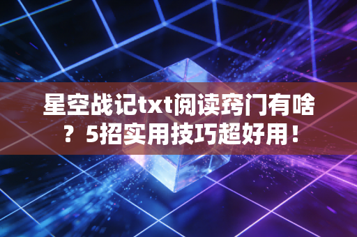星空战记txt阅读窍门有啥？5招实用技巧超好用！