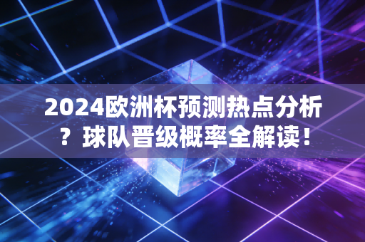 2024欧洲杯预测热点分析？球队晋级概率全解读！