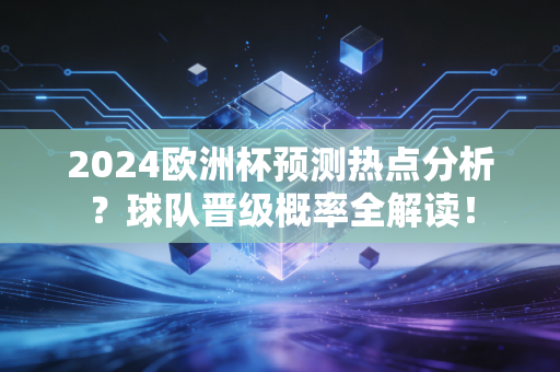 2024欧洲杯预测热点分析？球队晋级概率全解读！