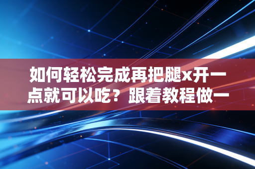 如何轻松完成再把腿x开一点就可以吃？跟着教程做一次成功