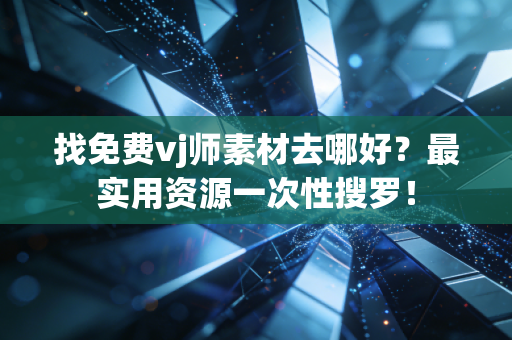 找免费vj师素材去哪好？最实用资源一次性搜罗！