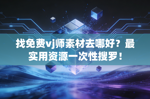 找免费vj师素材去哪好？最实用资源一次性搜罗！