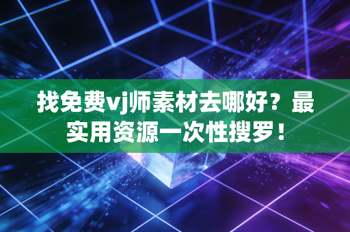 找免费vj师素材去哪好？最实用资源一次性搜罗！