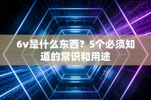 6v是什么东西?5个必须知道的常识和用途