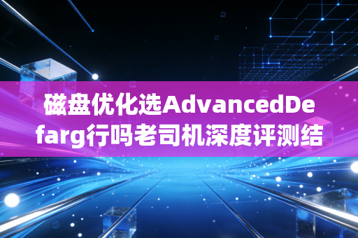 磁盘优化选AdvancedDefarg行吗老司机深度评测结果