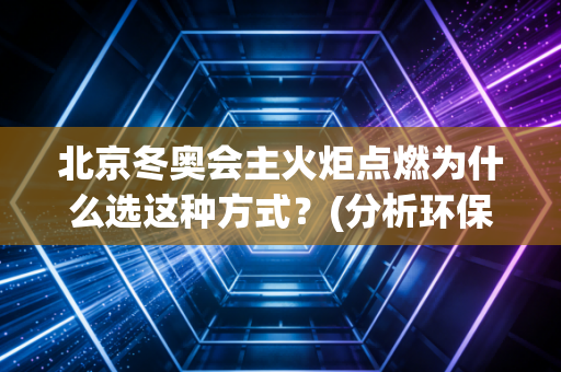 北京冬奥会主火炬点燃为什么选这种方式？(分析环保创新设计思路！)