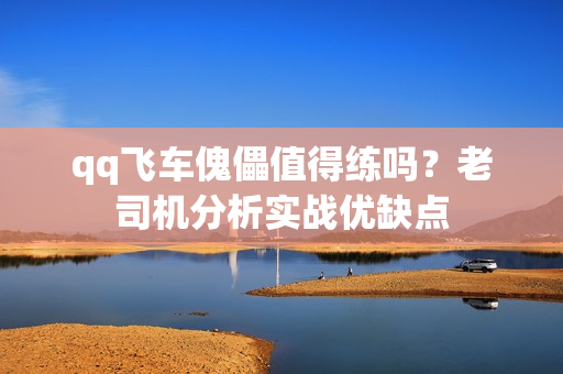 qq飞车傀儡值得练吗?老司机分析实战优缺点