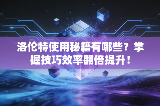 洛伦特使用秘籍有哪些？掌握技巧效率翻倍提升！