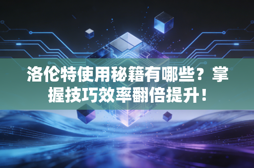 洛伦特使用秘籍有哪些？掌握技巧效率翻倍提升！