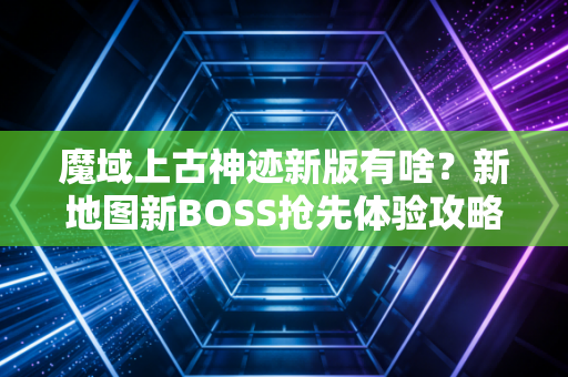 魔域上古神迹新版有啥？新地图新BOSS抢先体验攻略！