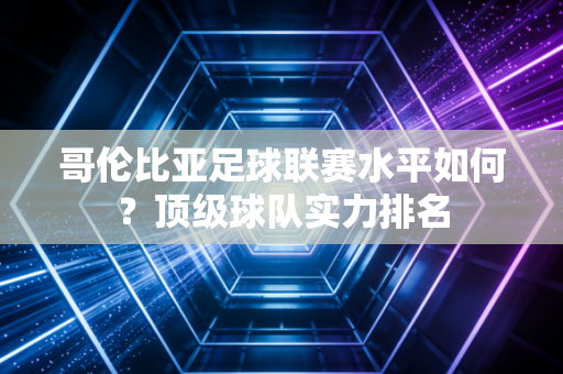 哥伦比亚足球联赛水平如何？顶级球队实力排名