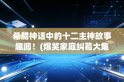 希腊神话中的十二主神故事趣闻!(爆笑家庭纠葛大集合!)