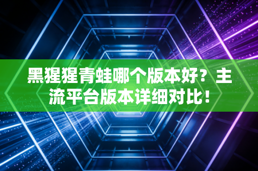 黑猩猩青蛙哪个版本好？主流平台版本详细对比！