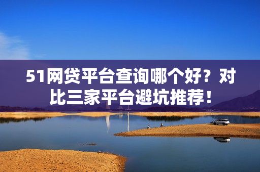 51网贷平台查询哪个好？对比三家平台避坑推荐！