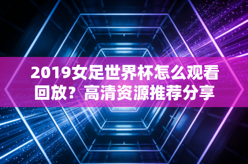 2019女足世界杯怎么观看回放？高清资源推荐分享