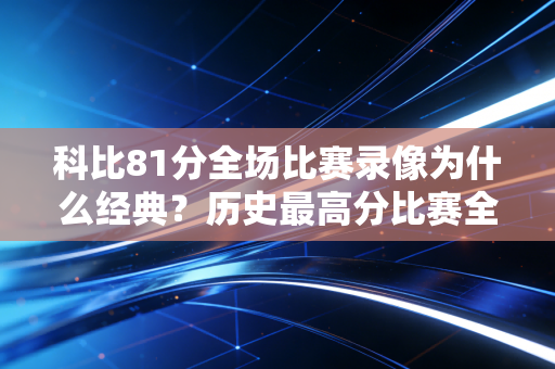 科比81分全场比赛录像为什么经典？历史最高分比赛全面解析！