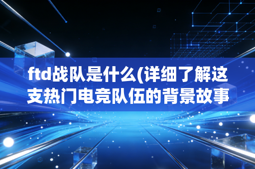 ftd战队是什么(详细了解这支热门电竞队伍的背景故事)