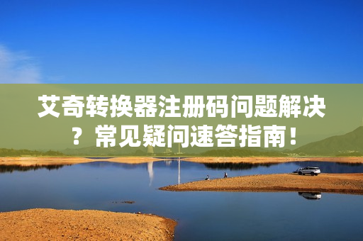 艾奇转换器注册码问题解决？常见疑问速答指南！