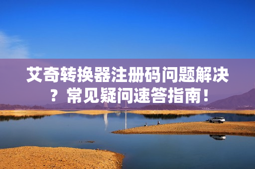 艾奇转换器注册码问题解决？常见疑问速答指南！