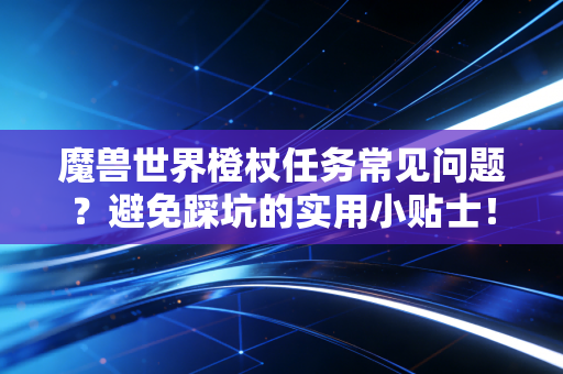 魔兽世界橙杖任务常见问题？避免踩坑的实用小贴士！