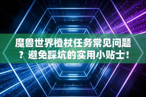 魔兽世界橙杖任务常见问题？避免踩坑的实用小贴士！