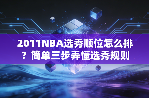2011NBA选秀顺位怎么排？简单三步弄懂选秀规则