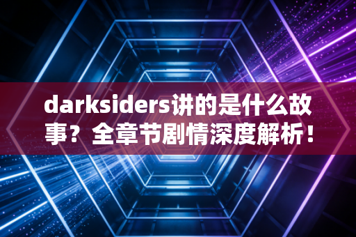 darksiders讲的是什么故事？全章节剧情深度解析！
