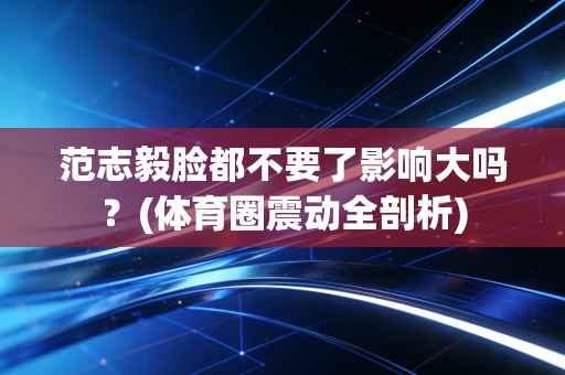 范志毅脸都不要了影响大吗？(体育圈震动全剖析)