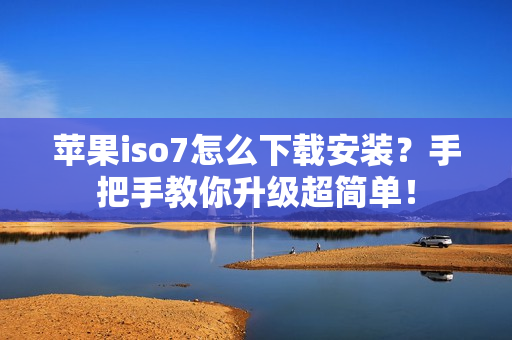 苹果iso7怎么下载安装？手把手教你升级超简单！