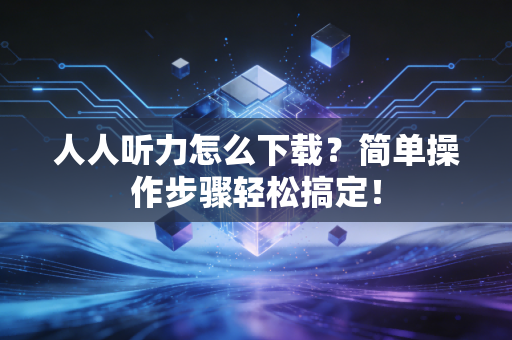 人人听力怎么下载？简单操作步骤轻松搞定！