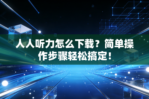 人人听力怎么下载？简单操作步骤轻松搞定！