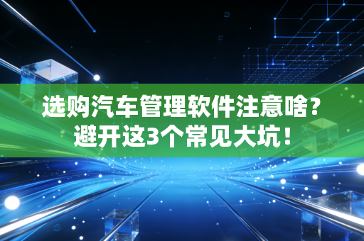 选购汽车管理软件注意啥?避开这3个常见大坑!