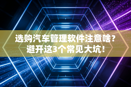 选购汽车管理软件注意啥?避开这3个常见大坑!