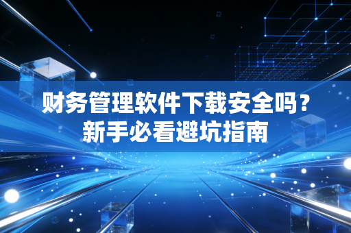 财务管理软件下载安全吗？新手必看避坑指南