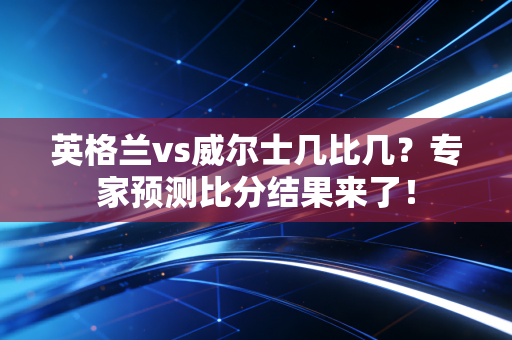 英格兰vs威尔士几比几？专家预测比分结果来了！