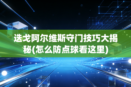 迭戈阿尔维斯守门技巧大揭秘(怎么防点球看这里)