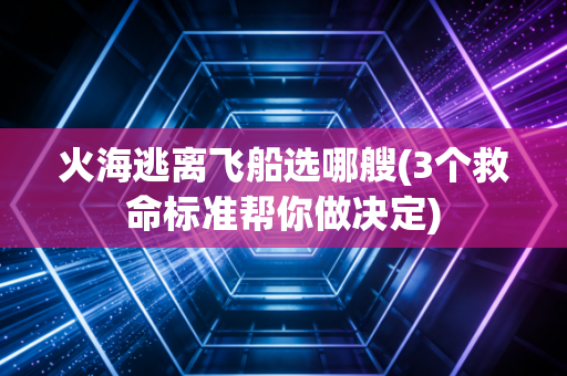 火海逃离飞船选哪艘(3个救命标准帮你做决定)