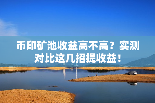 币印矿池收益高不高?实测对比这几招提收益!