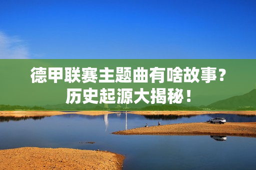 德甲联赛主题曲有啥故事？历史起源大揭秘！