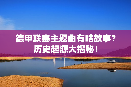 德甲联赛主题曲有啥故事？历史起源大揭秘！