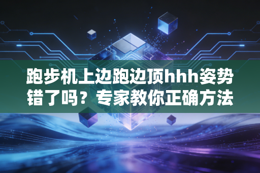 跑步机上边跑边顶hhh姿势错了吗?专家教你正确方法