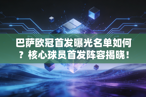 巴萨欧冠首发曝光名单如何？核心球员首发阵容揭晓！