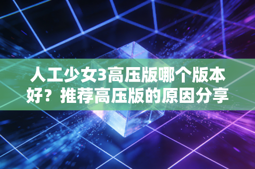 人工少女3高压版哪个版本好？推荐高压版的原因分享！