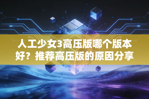 人工少女3高压版哪个版本好？推荐高压版的原因分享！