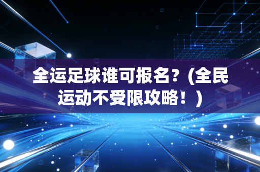 全运足球谁可报名?(全民运动不受限攻略!)