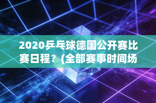2020乒乓球德国公开赛比赛日程？(全部赛事时间场地详细解说)